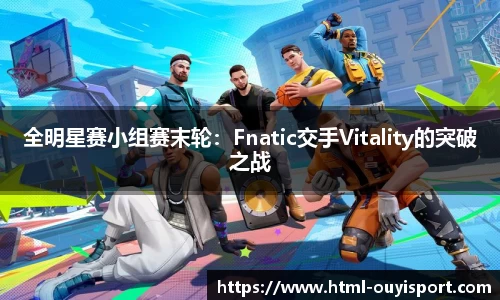 全明星赛小组赛末轮：Fnatic交手Vitality的突破之战